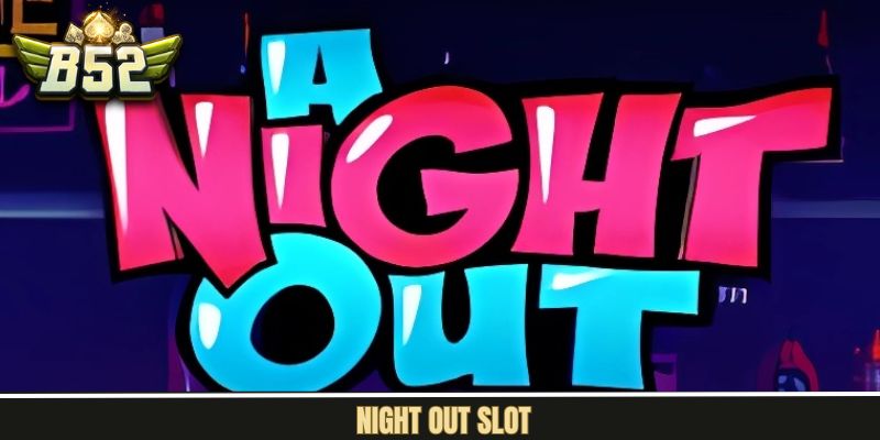 Night Out Slot – Trải Nghiệm Quay Hũ Sôi Động Tại B52Club